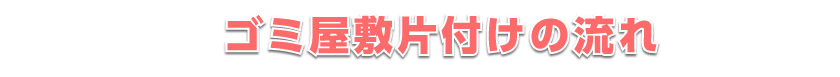 ゴミ屋敷片付けの流れ