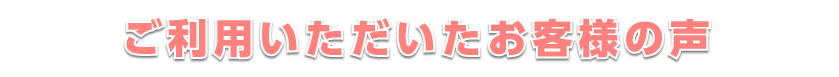 ご利用いただいたお客様の声